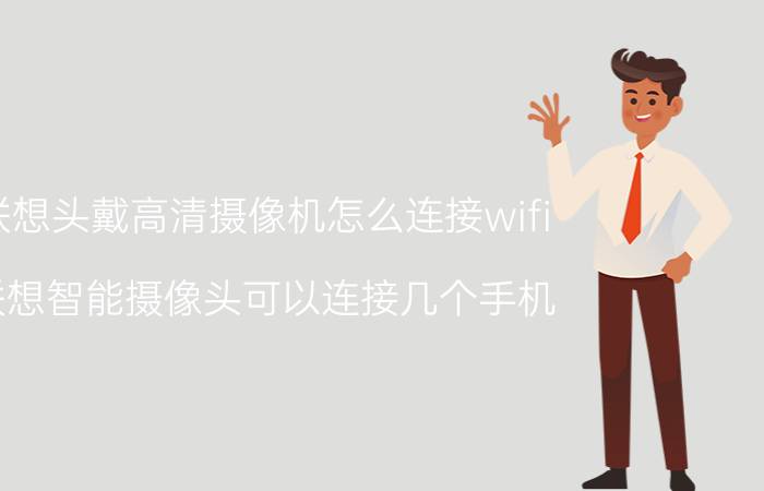 联想头戴高清摄像机怎么连接wifi 联想智能摄像头可以连接几个手机？